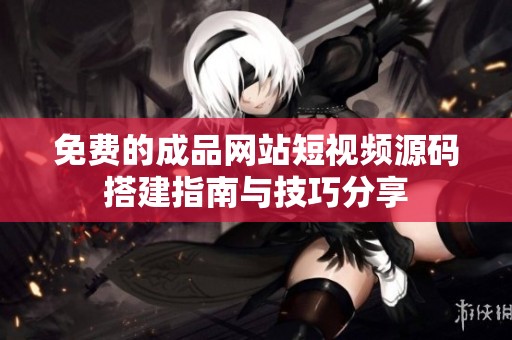 免费的成品网站短视频源码搭建指南与技巧分享