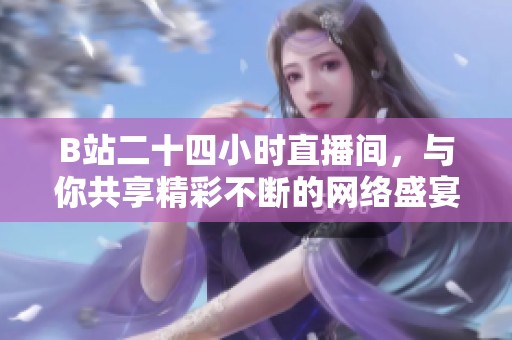 B站二十四小时直播间，与你共享精彩不断的网络盛宴