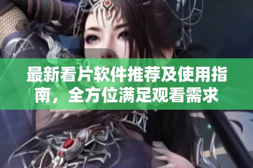 最新看片软件推荐及使用指南，全方位满足观看需求