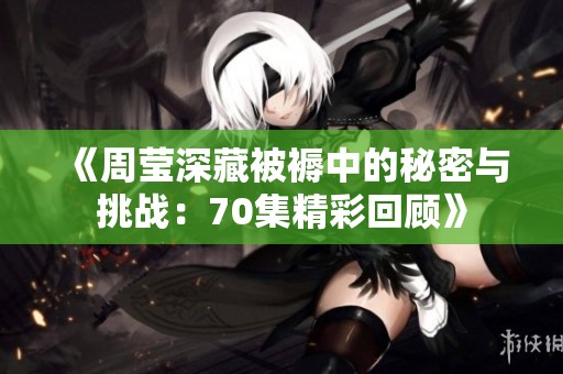 《周莹深藏被褥中的秘密与挑战：70集精彩回顾》