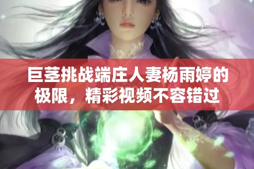巨茎挑战端庄人妻杨雨婷的极限，精彩视频不容错过