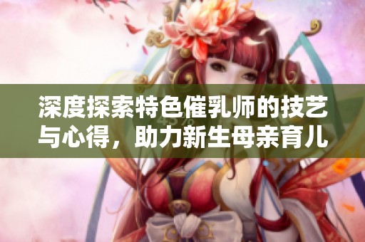 深度探索特色催乳师的技艺与心得，助力新生母亲育儿之路