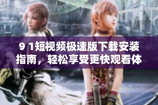 9 1短视频极速版下载安装指南，轻松享受更快观看体验