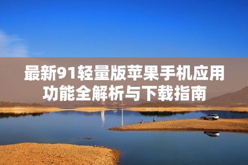 最新91轻量版苹果手机应用功能全解析与下载指南