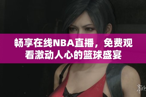 畅享在线NBA直播，免费观看激动人心的篮球盛宴