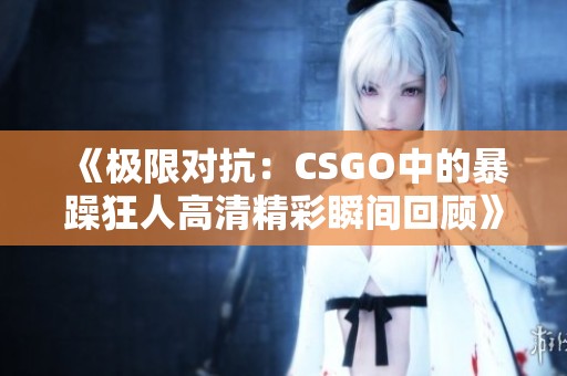 《极限对抗：CSGO中的暴躁狂人高清精彩瞬间回顾》