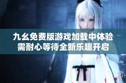 九幺免费版游戏加载中体验需耐心等待全新乐趣开启