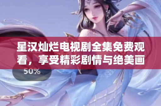 星汉灿烂电视剧全集免费观看，享受精彩剧情与绝美画面