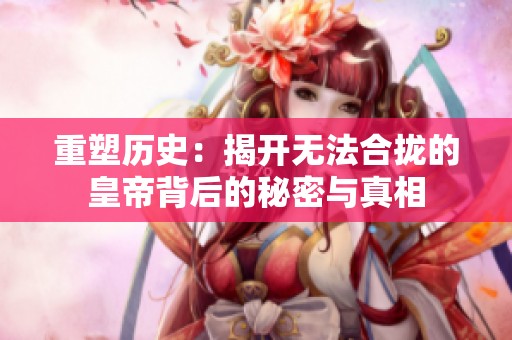 重塑历史：揭开无法合拢的皇帝背后的秘密与真相
