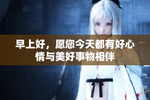 早上好，愿您今天都有好心情与美好事物相伴