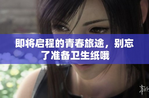 即将启程的青春旅途，别忘了准备卫生纸哦