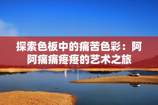 探索色板中的痛苦色彩：阿阿痛痛疼疼的艺术之旅