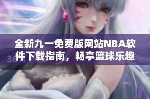 全新九一免费版网站NBA软件下载指南，畅享篮球乐趣