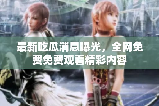 最新吃瓜消息曝光，全网免费免费观看精彩内容