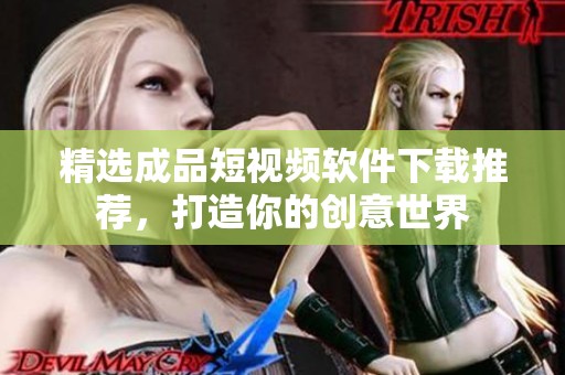 精选成品短视频软件下载推荐，打造你的创意世界