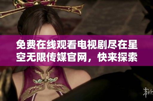 免费在线观看电视剧尽在星空无限传媒官网，快来探索吧