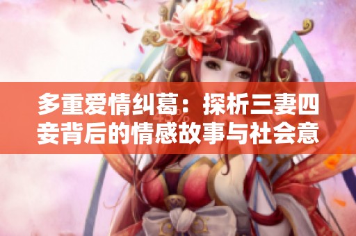 多重爱情纠葛：探析三妻四妾背后的情感故事与社会意义