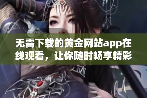 无需下载的黄金网站app在线观看，让你随时畅享精彩内容