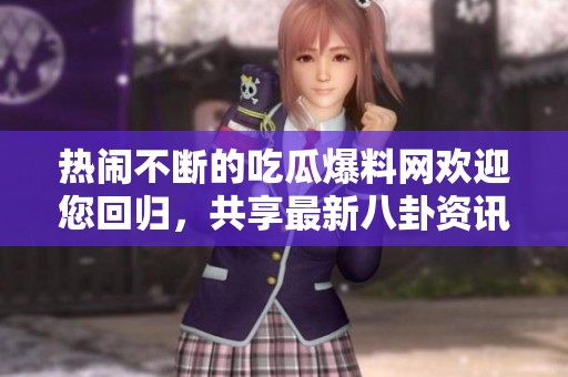 热闹不断的吃瓜爆料网欢迎您回归，共享最新八卦资讯