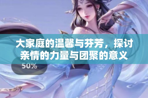 大家庭的温馨与芬芳，探讨亲情的力量与团聚的意义