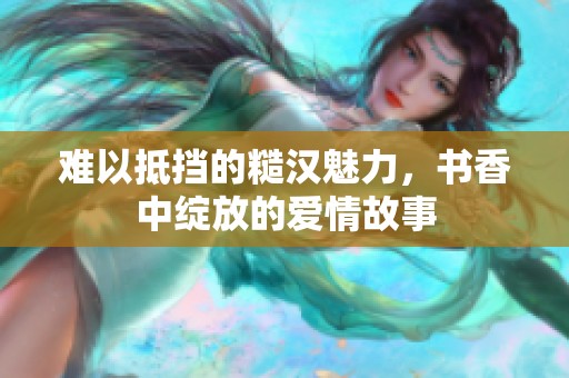 难以抵挡的糙汉魅力，书香中绽放的爱情故事