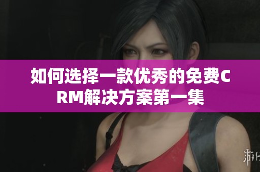 如何选择一款优秀的免费CRM解决方案第一集