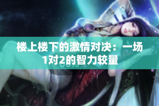 楼上楼下的激情对决：一场1对2的智力较量