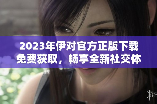 2023年伊对官方正版下载免费获取，畅享全新社交体验