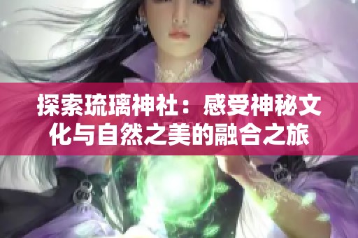 探索琉璃神社：感受神秘文化与自然之美的融合之旅
