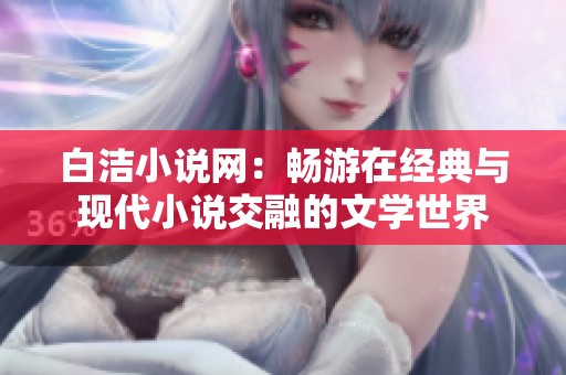 白洁小说网：畅游在经典与现代小说交融的文学世界