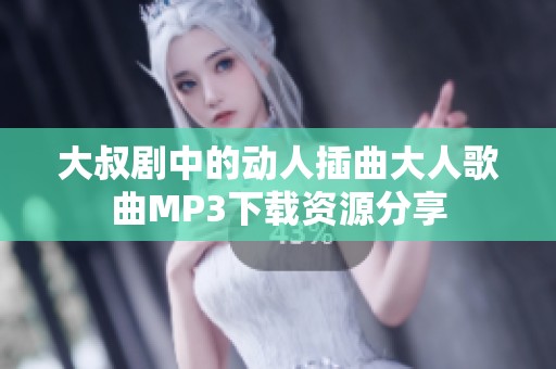 大叔剧中的动人插曲大人歌曲MP3下载资源分享