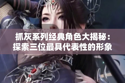 抓灰系列经典角色大揭秘：探索三位最具代表性的形象与故事