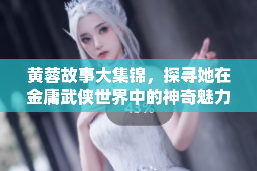 黄蓉故事大集锦，探寻她在金庸武侠世界中的神奇魅力