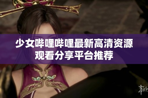 少女哔哩哔哩最新高清资源观看分享平台推荐