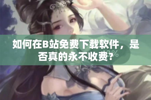 如何在B站免费下载软件，是否真的永不收费？
