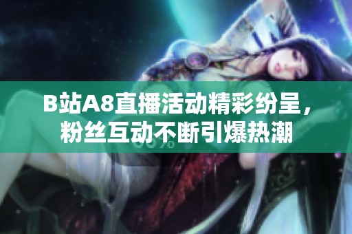 B站A8直播活动精彩纷呈，粉丝互动不断引爆热潮