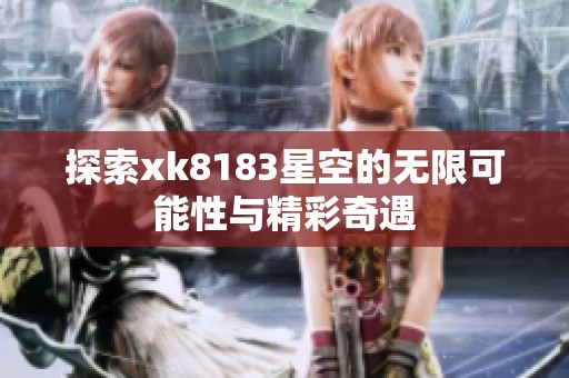 探索xk8183星空的无限可能性与精彩奇遇