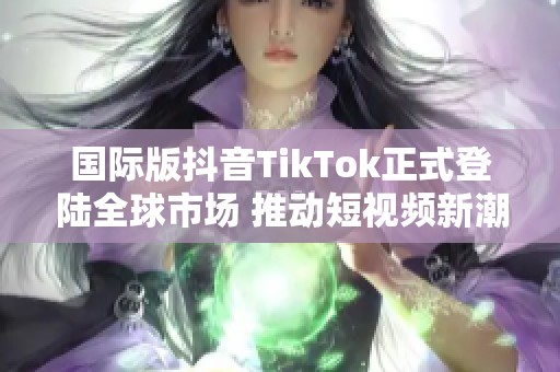 国际版抖音TikTok正式登陆全球市场 推动短视频新潮流