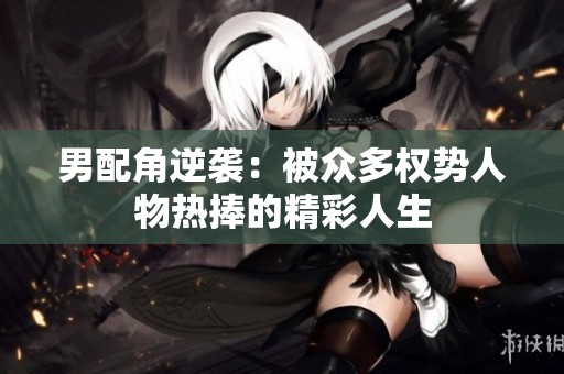 男配角逆袭：被众多权势人物热捧的精彩人生