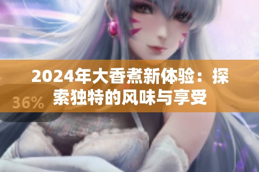 2024年大香煮新体验：探索独特的风味与享受