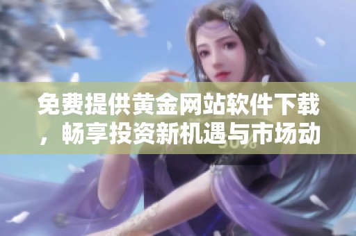 免费提供黄金网站软件下载，畅享投资新机遇与市场动态