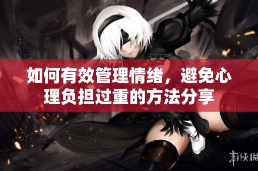 如何有效管理情绪，避免心理负担过重的方法分享