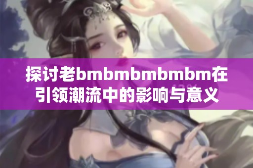 探讨老bmbmbmbmbm在引领潮流中的影响与意义