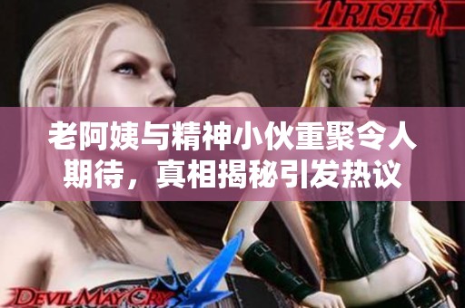 老阿姨与精神小伙重聚令人期待，真相揭秘引发热议