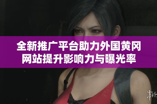 全新推广平台助力外国黄冈网站提升影响力与曝光率