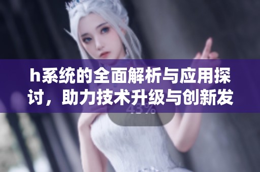 h系统的全面解析与应用探讨，助力技术升级与创新发展
