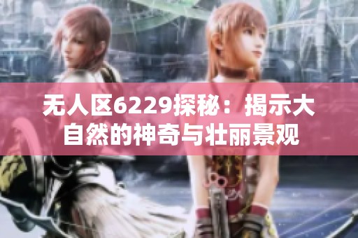 无人区6229探秘：揭示大自然的神奇与壮丽景观
