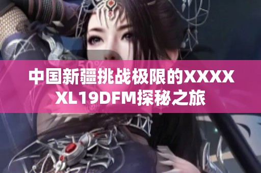 中国新疆挑战极限的XXXXXL19DFM探秘之旅