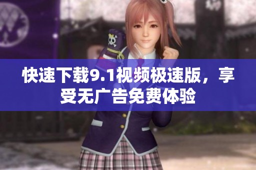 快速下载9.1视频极速版，享受无广告免费体验