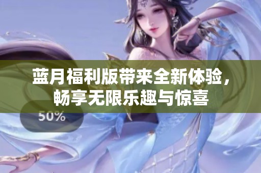 蓝月福利版带来全新体验，畅享无限乐趣与惊喜